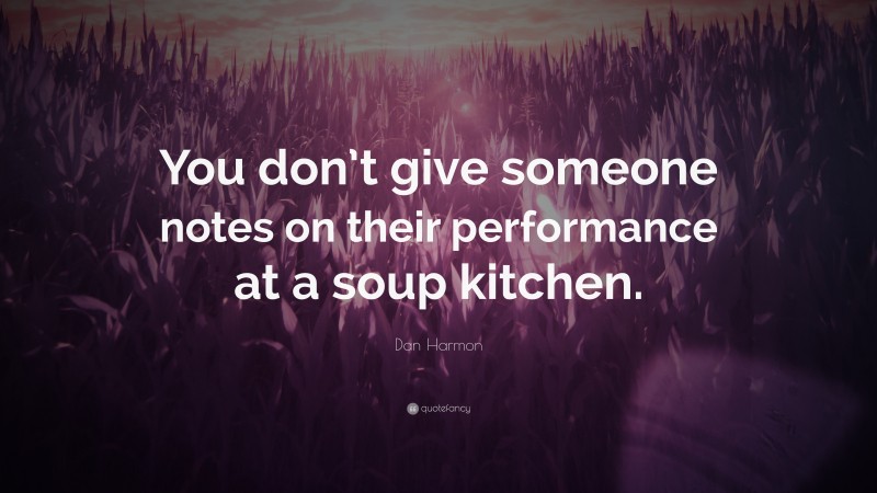 Dan Harmon Quote: “You don’t give someone notes on their performance at a soup kitchen.”