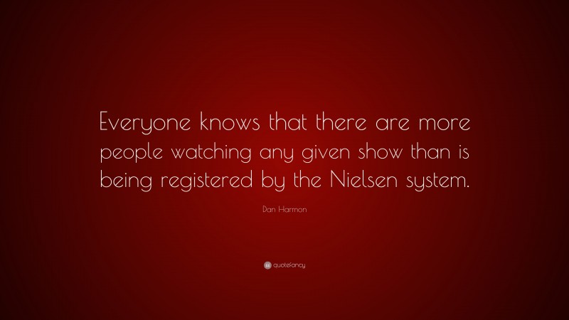 Dan Harmon Quote: “Everyone knows that there are more people watching any given show than is being registered by the Nielsen system.”