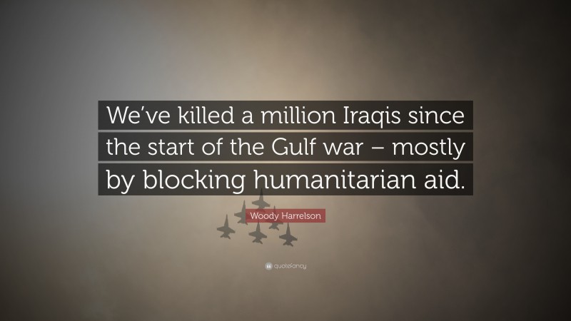 Woody Harrelson Quote: “We’ve killed a million Iraqis since the start of the Gulf war – mostly by blocking humanitarian aid.”