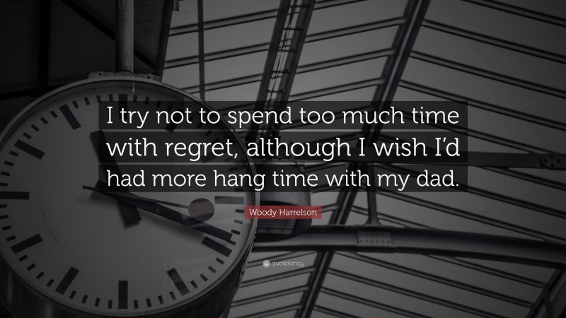 Woody Harrelson Quote: “I try not to spend too much time with regret, although I wish I’d had more hang time with my dad.”