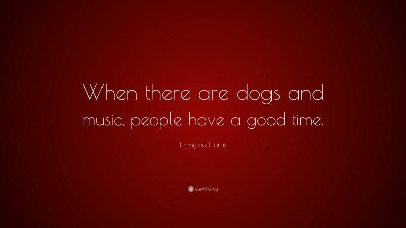 Emmylou Harris Quote: “When there are dogs and music, people have a good time.”