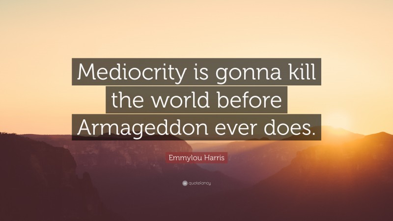 Emmylou Harris Quote: “Mediocrity is gonna kill the world before Armageddon ever does.”