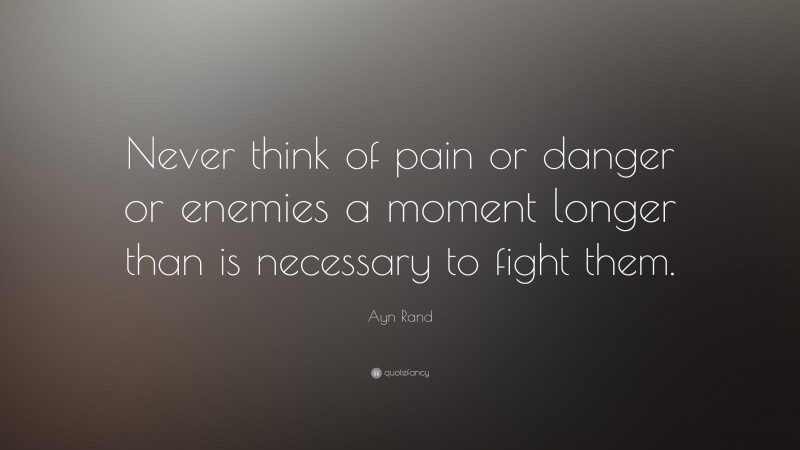 Ayn Rand Quote: “Never think of pain or danger or enemies a moment longer than is necessary to fight them.”