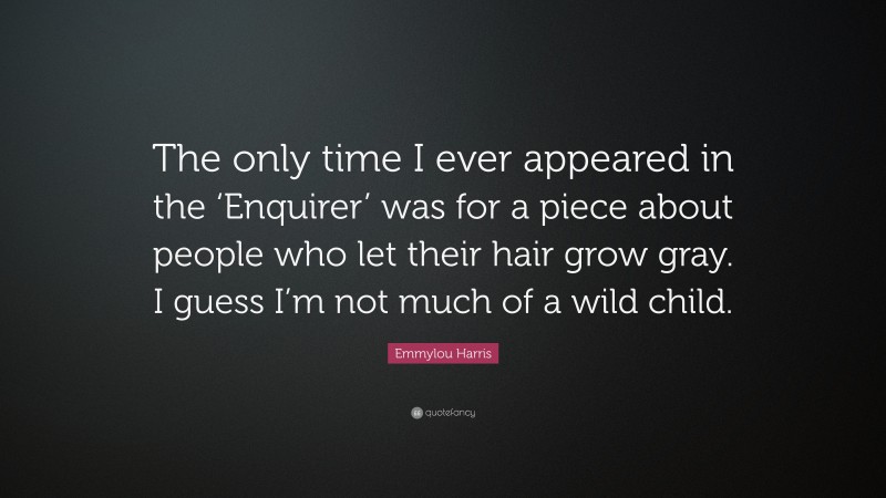 Emmylou Harris Quote: “The only time I ever appeared in the ‘Enquirer’ was for a piece about people who let their hair grow gray. I guess I’m not much of a wild child.”