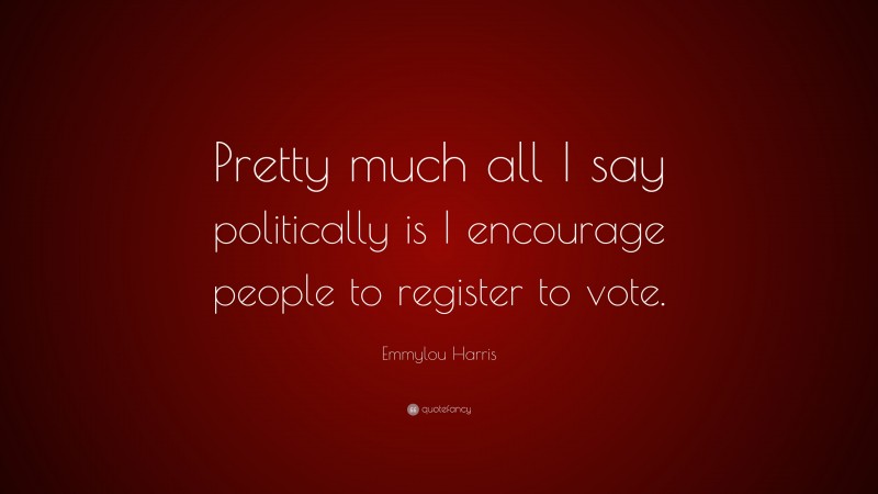 Emmylou Harris Quote: “Pretty much all I say politically is I encourage people to register to vote.”