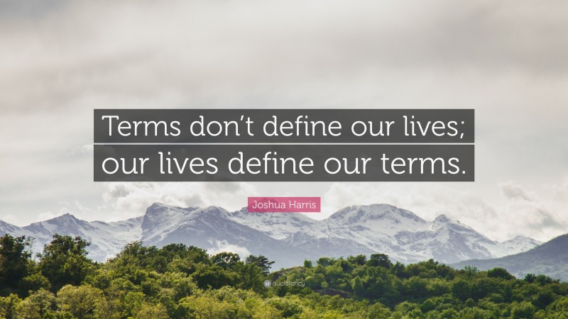 Joshua Harris Quote: “Terms don’t define our lives; our lives define our terms.”