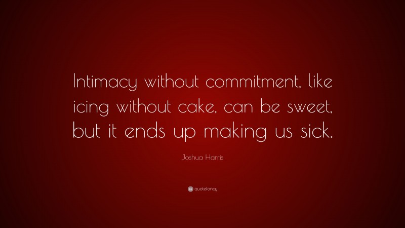 Joshua Harris Quote: “Intimacy without commitment, like icing without cake, can be sweet, but it ends up making us sick.”