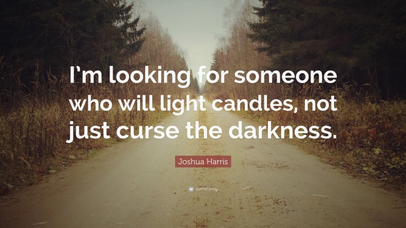 Joshua Harris Quote: “I’m looking for someone who will light candles, not just curse the darkness.”