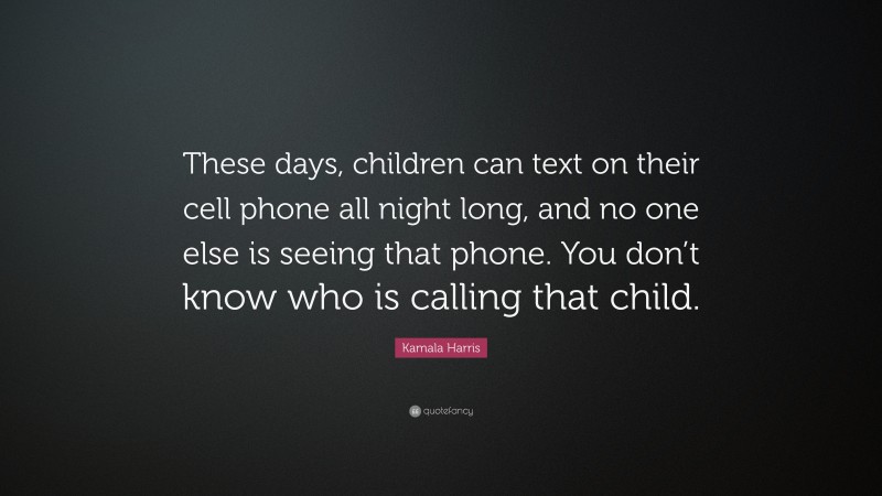 Kamala Harris Quote: “These days, children can text on their cell phone all night long, and no one else is seeing that phone. You don’t know who is calling that child.”