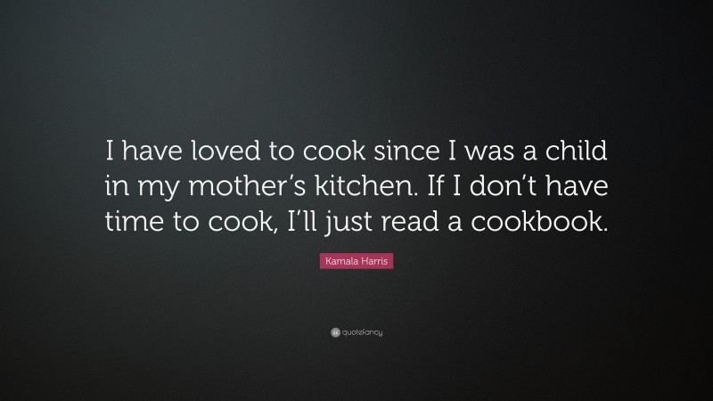 Kamala Harris Quote: “I have loved to cook since I was a child in my mother’s kitchen. If I don’t have time to cook, I’ll just read a cookbook.”