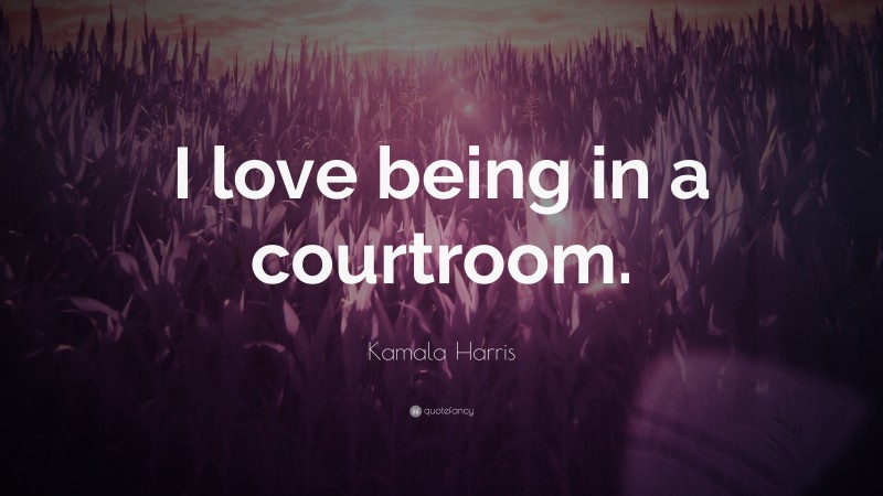 Kamala Harris Quote: “I love being in a courtroom.”