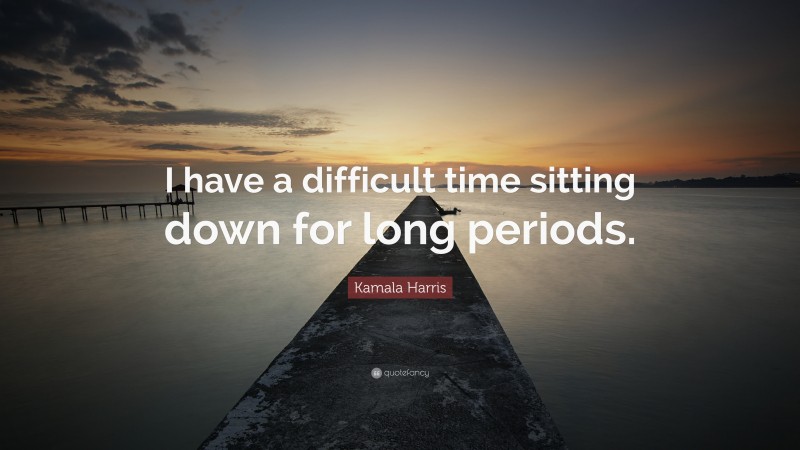 Kamala Harris Quote: “I have a difficult time sitting down for long periods.”