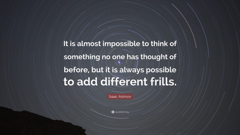 Isaac Asimov Quote: “It is almost impossible to think of something no one has thought of before, but it is always possible to add different frills.”