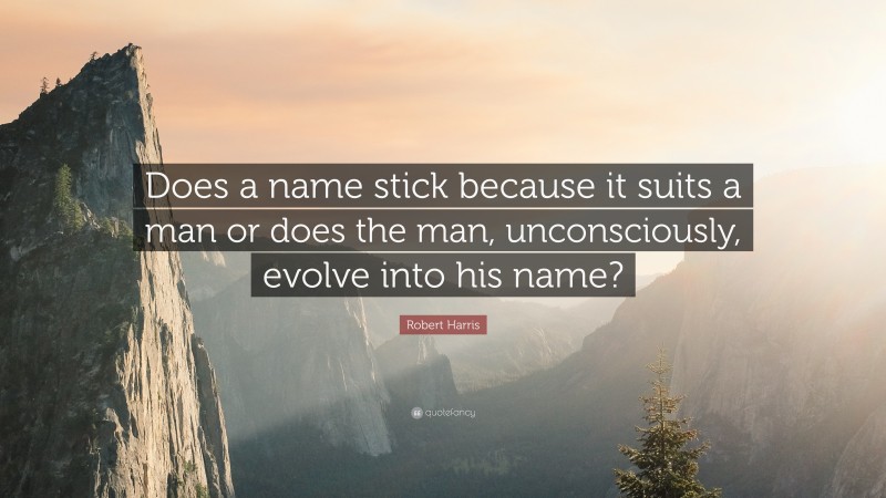 Robert Harris Quote: “Does a name stick because it suits a man or does the man, unconsciously, evolve into his name?”