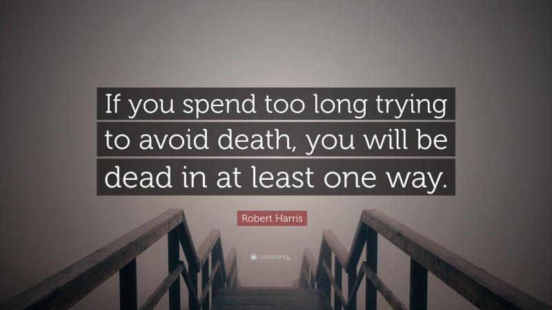 Robert Harris Quote: “If you spend too long trying to avoid death, you will be dead in at least one way.”