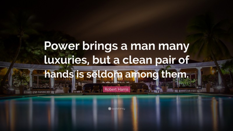 Robert Harris Quote: “Power brings a man many luxuries, but a clean pair of hands is seldom among them.”