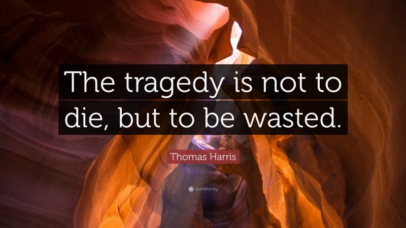 Thomas Harris Quote: “The tragedy is not to die, but to be wasted.”