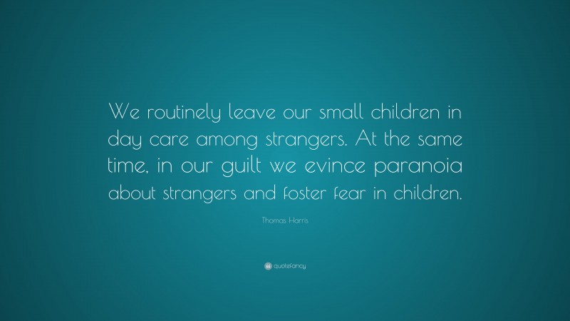 Thomas Harris Quote: “We routinely leave our small children in day care among strangers. At the same time, in our guilt we evince paranoia about strangers and foster fear in children.”