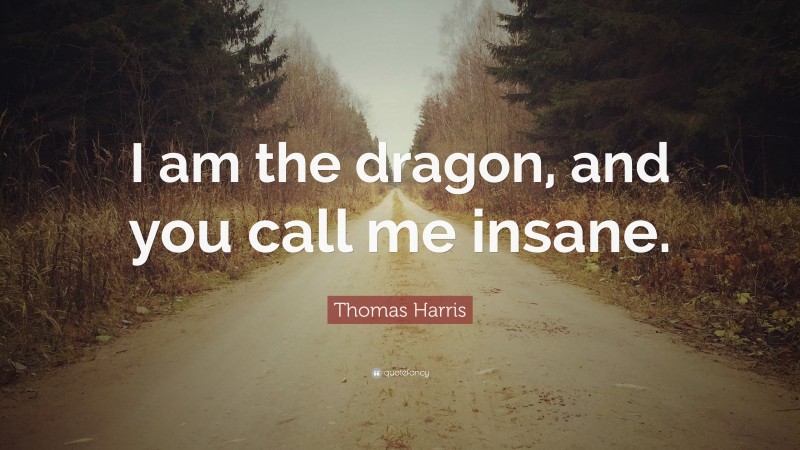 Thomas Harris Quote: “I am the dragon, and you call me insane.”