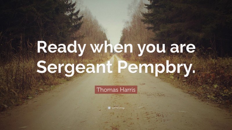 Thomas Harris Quote: “Ready when you are Sergeant Pempbry.”