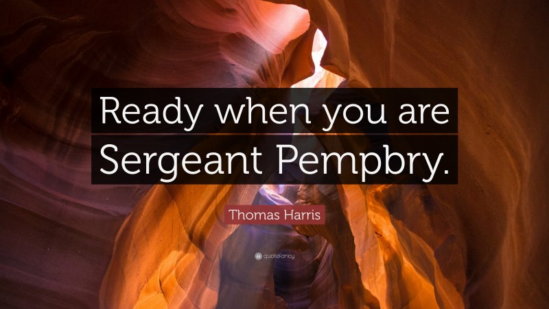 Thomas Harris Quote: “Ready when you are Sergeant Pempbry.”