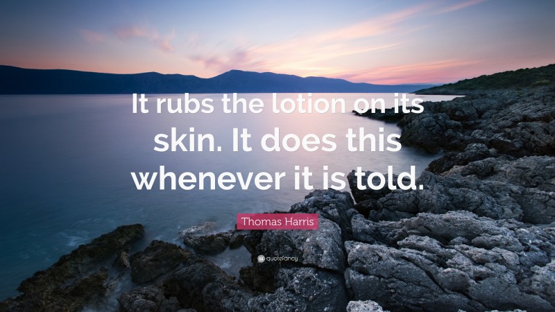 Thomas Harris Quote: “It rubs the lotion on its skin. It does this whenever it is told.”