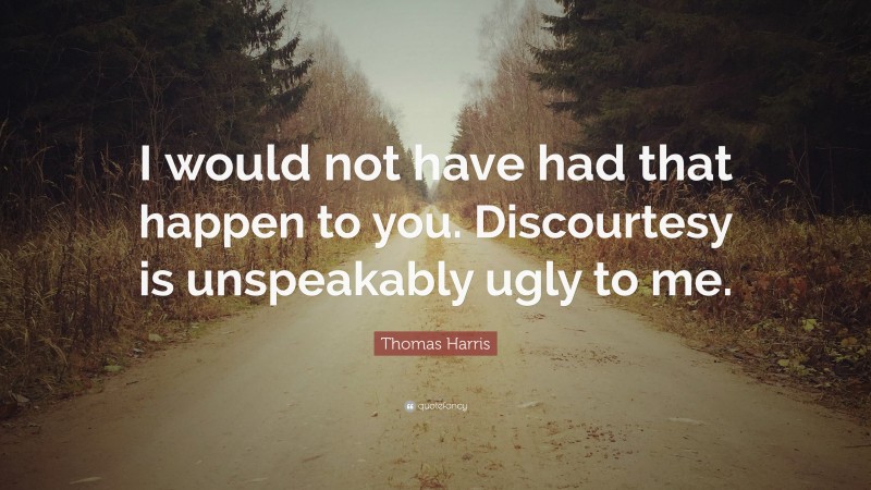 Thomas Harris Quote: “I would not have had that happen to you. Discourtesy is unspeakably ugly to me.”