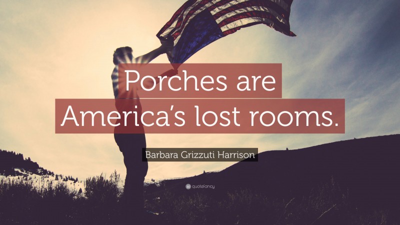 Barbara Grizzuti Harrison Quote: “Porches are America’s lost rooms.”