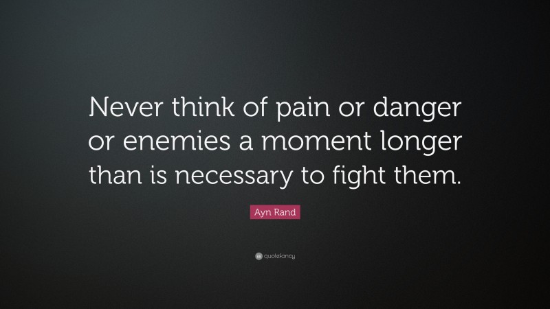 Ayn Rand Quote: “Never think of pain or danger or enemies a moment longer than is necessary to fight them.”