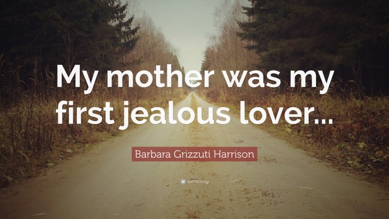 Barbara Grizzuti Harrison Quote: “My mother was my first jealous lover...”