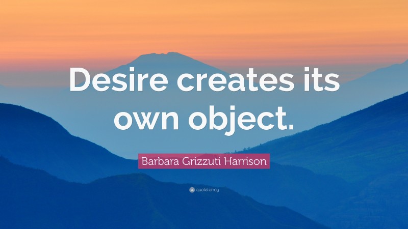 Barbara Grizzuti Harrison Quote: “Desire creates its own object.”