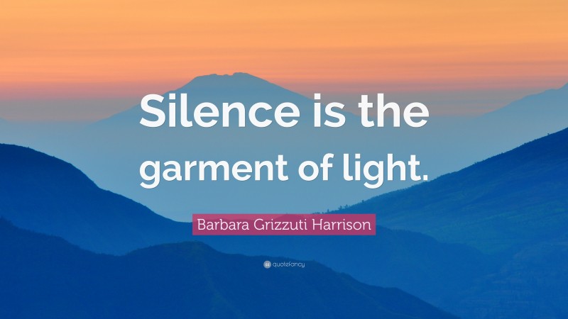 Barbara Grizzuti Harrison Quote: “Silence is the garment of light.”