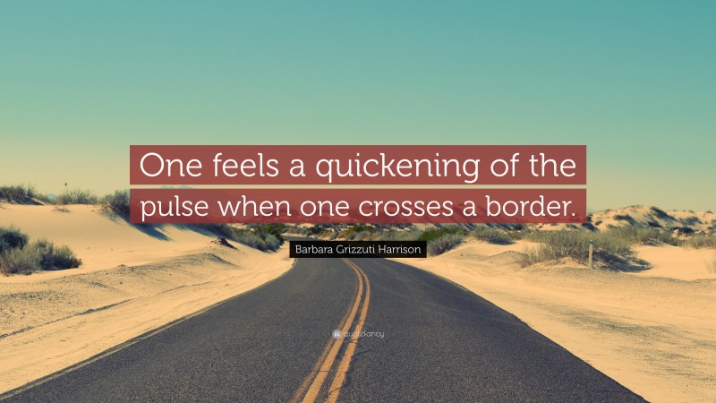 Barbara Grizzuti Harrison Quote: “One feels a quickening of the pulse when one crosses a border.”