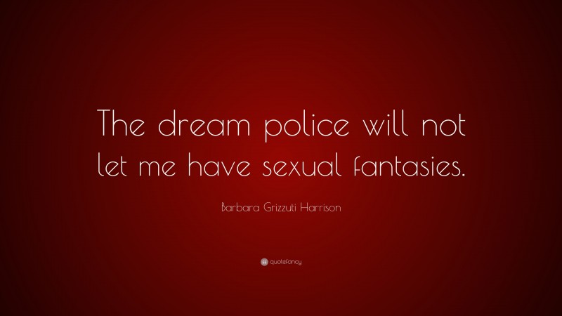 Barbara Grizzuti Harrison Quote: “The dream police will not let me have sexual fantasies.”