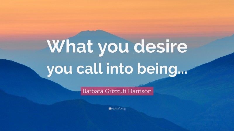 Barbara Grizzuti Harrison Quote: “What you desire you call into being...”