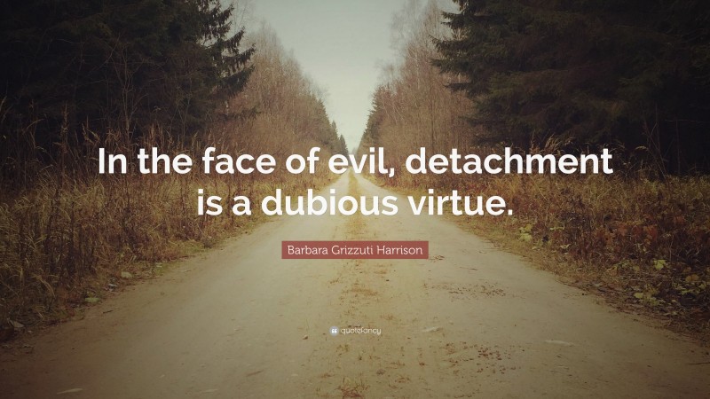 Barbara Grizzuti Harrison Quote: “In the face of evil, detachment is a dubious virtue.”