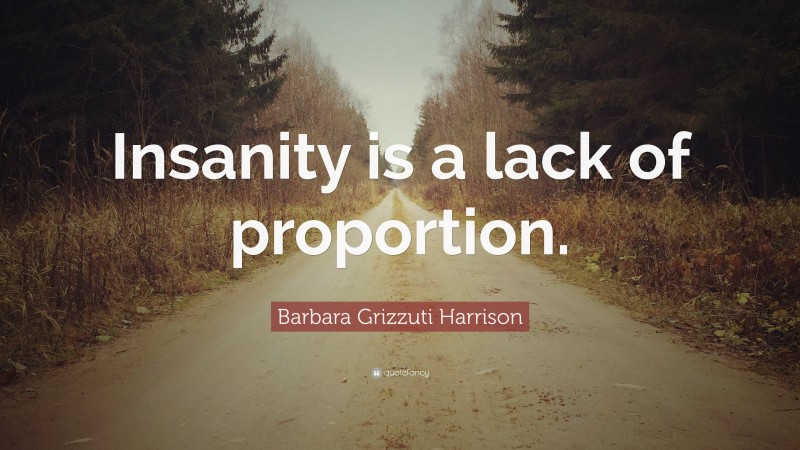 Barbara Grizzuti Harrison Quote: “Insanity is a lack of proportion.”