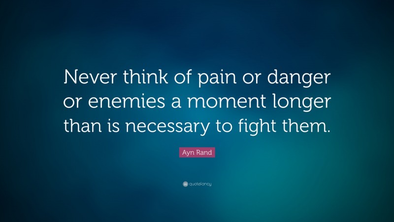 Ayn Rand Quote: “Never think of pain or danger or enemies a moment longer than is necessary to fight them.”