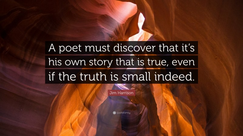 Jim Harrison Quote: “A poet must discover that it’s his own story that is true, even if the truth is small indeed.”
