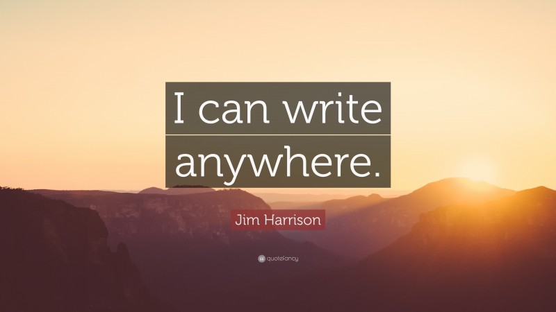 Jim Harrison Quote: “I can write anywhere.”