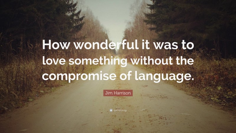 Jim Harrison Quote: “How wonderful it was to love something without the compromise of language.”