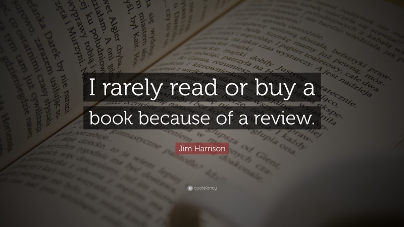 Jim Harrison Quote: “I rarely read or buy a book because of a review.”