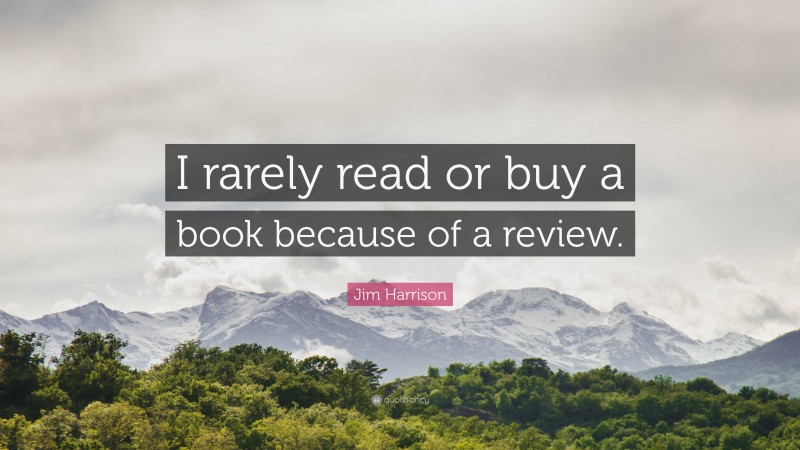 Jim Harrison Quote: “I rarely read or buy a book because of a review.”