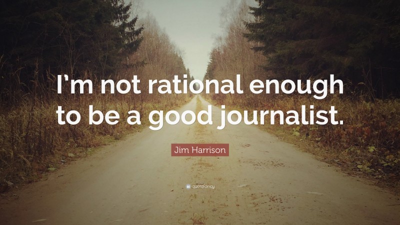 Jim Harrison Quote: “I’m not rational enough to be a good journalist.”