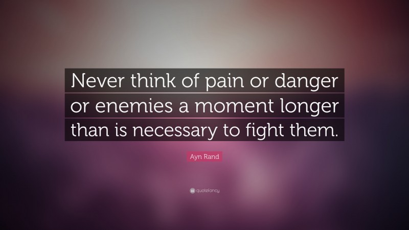 Ayn Rand Quote: “Never think of pain or danger or enemies a moment longer than is necessary to fight them.”