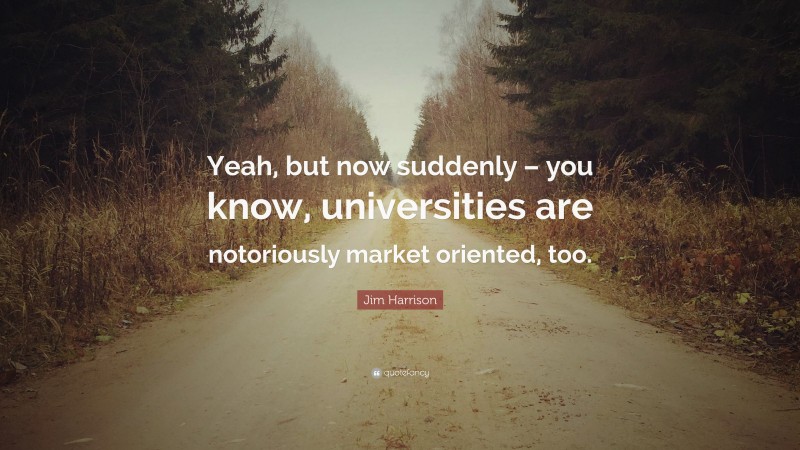 Jim Harrison Quote: “Yeah, but now suddenly – you know, universities are notoriously market oriented, too.”
