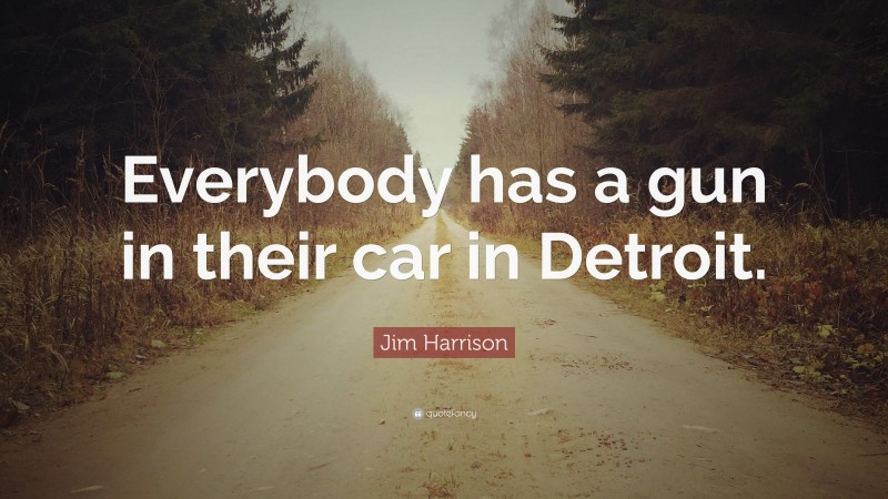 Jim Harrison Quote: “Everybody has a gun in their car in Detroit.”