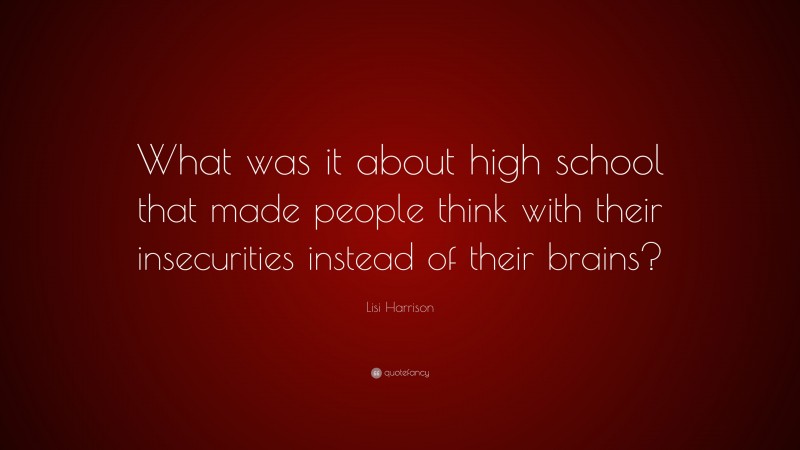Lisi Harrison Quote: “What was it about high school that made people think with their insecurities instead of their brains?”