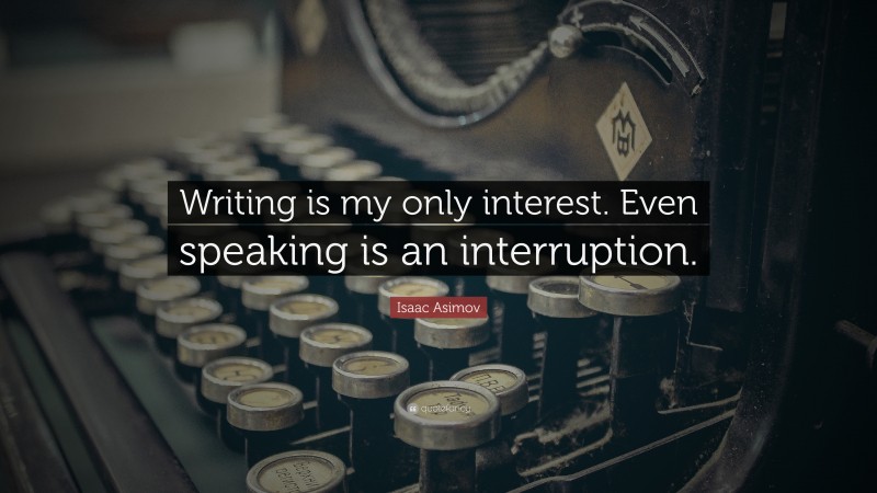 Isaac Asimov Quote: “Writing is my only interest. Even speaking is an interruption.”
