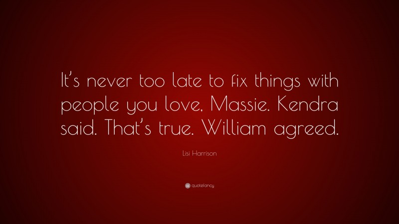 Lisi Harrison Quote: “It’s never too late to fix things with people you love, Massie. Kendra said. That’s true. William agreed.”